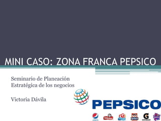 MINI CASO: ZONA FRANCA PEPSICO 
Seminario de Planeación 
Estratégica de los negocios 
Victoria Dávila 
 