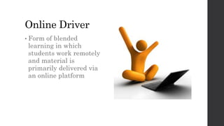 Online Driver
• Form of blended
learning in which
students work remotely
and material is
primarily delivered via
an online platform
 