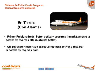 - Primer Presionado del botón activa y descarga inmediatamente la
botella de regimen alto (high rate bottle).
- Un Segundo Presionado es requerido para activar y disparar
la botella de regimen bajo.
Sistema de Extinción de Fuego en
Compartimientos de Carga
En Tierra:
(Con Alarma)
 