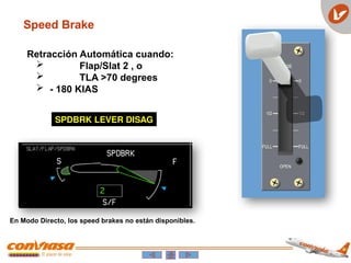 SPDBRK LEVER DISAG
Retracción Automática cuando:
 Flap/Slat 2 , o
 TLA >70 degrees
 - 180 KIAS
En Modo Directo, los speed brakes no están disponibles.
Speed Brake
 
