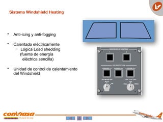 • Anti-icing y anti-fogging
• Calentado eléctricamente
– Lógica Load shedding
(fuente de energía
eléctrica sencilla)
• Unidad de control de calentamiento
del Windshield
Sistema Windshield Heating
 