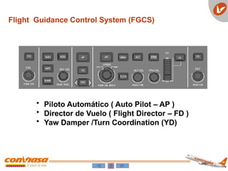 Flight Guidance Control System (FGCS)
• Piloto Automático ( Auto Pilot – AP )
• Director de Vuelo ( Flight Director – FD )
• Yaw Damper /Turn Coordination (YD)
 