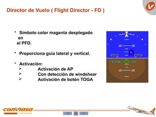 Director de Vuelo ( Flight Director - FD )
• Símbolo color magenta desplegado
en
el PFD.
• Proporciona guía lateral y vertical.
• Activación:
 Activación de AP
 Con detección de windshear
 Activación de botón TOGA
 
