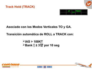 Track Hold (TRACK)
AP TRACK
Asociado con los Modos Verticales TO y GA.
Transición automática de ROLL a TRACK con:
IAS > 100KT
Bank  ± 3 por 10 seg
 