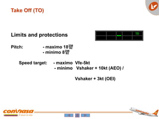 Take Off (TO)
TO
Limits and protections
Pitch: - maximo 18
- minimo 8
Speed target: - maximo Vfe-5kt
- minimo Vshaker + 10kt (AEO) /
Vshaker + 3kt (OEI)
 