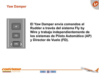 Yaw Damper
El Yaw Damper envía comandos al
Rudder a través del sistema Fly by
Wire y trabaja independientemente de
los sistemas de Piloto Automático (AP)
y Director de Vuelo (FD).
 