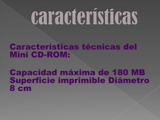 Características técnicas del
Mini CD-ROM:

Capacidad máxima de 180 MB
Superficie imprimible Diámetro
8 cm
 