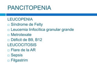 PANCITOPENIA
LEUCOPENIA
 Síndrome de Felty
 Leucemia linfocítica granular grande
 Metrotexate
 Déficit de B9, B12
LEUCOCITOSIS
 Flare de la AR
 Sepsis
 Filgastrim
 