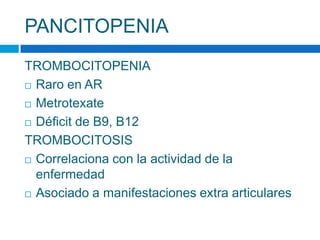 PANCITOPENIA
TROMBOCITOPENIA
 Raro en AR
 Metrotexate
 Déficit de B9, B12
TROMBOCITOSIS
 Correlaciona con la actividad de la
enfermedad
 Asociado a manifestaciones extra articulares
 
