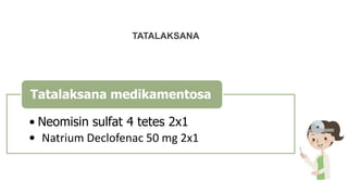 TATALAKSANA
• Neomisin sulfat 4 tetes 2x1
• Natrium Declofenac 50 mg 2x1
Tatalaksana medikamentosa
 