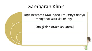 Gambaran Klinis
Kolesteatoma MAE pada umumnya hanya
mengenai satu sisi telinga.
Otalgi dan otore unilateral
A
B
C D
 