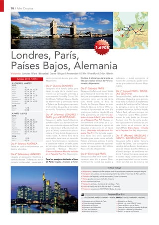 70 I Mini Circuitos




                                                                                                                                                 Amsterdam       Berlín

                                                                                                                                    Londres Brujas
                                                                                                                                                           Colonia
                                                                                                                                            Bruselas
                                                                                                                                                                     Erfurt
                                                                                                                                                              Frankfurt
                                                                                                                                                París



                                                                                                          desde
                                                                                                      1.690$

Londres, París,
Países Bajos, Alemania
Visitando: Londres I París I Bruselas I Gante I Brujas I Amsterdam I El Rin I Frankfurt I Erfurt I Berlín.
                                          centro comercial de esta gran urbe.      Día libre. A última hora de la tarde sa-       bulevares, y quizá acercarnos al
         Salidas 2013 / 2014
                                          Alojamiento.                             lida para realizar el tour de París ilu-       museo del Louvre para poder cono-
 A LONDRES: MARTES                                                                 minado. Alojamiento.                           cer su gran colección de arte. Aloja-
 2013                                     Día 3º (Jueves) LONDRES                                                                 miento.
 Marzo          26
 Abril          02, 09, 16, 23, 30
                                          Desayuno en el hotel y salida para       Día 5º (Sábado) PARÍS
 Mayo           07, 14, 21, 28            hacer la visita de la ciudad reco-       Desayuno buffet en el hotel. Salida            Día 7º (Lunes) PARÍS / BRUSE-
 Junio          04, 11, 18, 25            rriendo sus principales avenidas y       para efectuar el recorrido de la ciu-          LAS (252 Kms)
 Julio          02, 09, 16, 23, 30
 Agosto         06, 13, 20, 27
                                          monumentos Piccadilly Circus, Ox-        dad, sus principales avenidas y mo-            Desayuno buffet y salida hacia Lille
 Septiembre     03, 10, 17, 24            ford Street, Trafalgar Square, Abadía    numentos como son: la isla de la               y Bruselas. Llegada y visita panorá-
 Octubre        01, 08, 15, 22, 29        de Westminster y terminado frente        Cité, Notre Dame, el Arco de                   mica de la ciudad con la espléndida
 Noviembre      05
                                          al Palacio de Buckingham para asis-      Triunfo, los Campos Elíseos, los Invá-         catedral de Saint-Michel, la Colonne
 2014
                                          tir al cambio de guardia si se realiza   lidos, la Opera y la Torre Eiffel, te-         du Congrès, el barrio de Heizel con
 Marzo          11, 18
 Abril          01, 08                    en ese día. Tarde libre. Alojamiento.    niendo la oportunidad de subir a la            el célebre Atomium, la Place Royale,
                                                                                   misma para admirar desde allí una              Palacio Real y el casco antiguo con
 A PARÍS: JUEVES
 2013                                     Día 4º (Viernes) LONDRES /               bella panorámica de todo París. (Su-           la magnífica Grand Platz, posible-
 Marzo          28                        PARÍS por el EUROTUNNEL                  bida a la torre Eiffel 2º piso incluida        mente la más bella de Europa.
 Abril          04, 11, 18, 25            Desayuno y salida hacia Folkestone       en el Paquete Plus P+). Nuestra vi-            Tiempo libre. Por la noche podre-
 Mayo           02, 09, 16, 23, 30        donde nuestro bus abordará el tren       sita terminará en el centro de la ciu-         mos opcionalmente disfrutar de una
 Junio          06, 13, 20, 27
 Julio          04, 11, 18, 25            que nos conducira a traves del Canal     dad donde tendremos la opción de               cena típica en el entorno de la
 Agosto         01, 08, 22, 29            de la Mancha por el Eurotunnel. Lle-     degustar el almuerzo en un típico              Grand Platz. (Cena típica incluida
 Septiembre     05, 12, 19, 26            gada a Calais y continuación por ca-     Bistro. (Almuerzo incluido en el Pa-           en el Paquete Plus P+). Alojamiento.
 Octubre        03, 10, 17, 24, 31
 Noviembre      07                        rretera a París donde llegaremos a       quete Plus P+). Por la tarde sugeri-
 2014                                     media tarde. A última hora de la         mos hacer una visita opcional a                Día 8º (Martes) BRUSELAS /
 Marzo          13, 20                    tarde salida para hacer un recorrido     Versalles para poder visitar su bello          GANTE / BRUJAS (168 Kms)
 Abril          03, 10                    por el París iluminado, y tendremos      Palacio y famosos jardines. Y por la           Desayuno buffet y salida hacia la
Día 1º (Martes) AMÉRICA                   la ocasión de realizar un bello paseo    noche terminar asistiendo opcional-            ciudad de Gante, con su magnífica
Salida en vuelo intercontinental con      en barco por el Sena a bordo de los      mente al espectáculo del Molino                catedral de San Bavon, donde se ex-
destino a Londres.                        populares “Bateaux Mouche”.              Rojo o el Lido. Alojamiento.                   pone el famoso Cordero Místico, y
                                          (Paseo en Bateaux Mouche incluido                                                       el casco antiguo de ambiente me-
Día 2º (Miércoles) LONDRES                en el Paquete Plus P+). Alojamiento.     Día 6º (Domingo) PARÍS                         dieval. Tiempo libre para pasear por
Llegada al aeropuerto Heathrow y                                                   Desayuno buffet en el hotel. Desti-            la ciudad vieja y continuación a Bru-
traslado al hotel. Día libre para tomar   Para los pasajeros iniciando el tour     naremos este día a pasear libre-               jas, preciosa ciudad con sus innume-
contacto con la ciudad y pasear por el    en París: llegada y traslado al hotel.   mente por la ciudad, sus paseos y              rables canales que la cruzan y nos


                                                                                                                       El Tour incluye
                                                                                   • Alojamiento y desayuno buffet durante todo el recorrido en hoteles de categoría elegida.
                                                                                   • Transporte en autobús con Guía acompañante durante el recorrido de París a Berlín.
                                                                                   • Traslados de llegada y salida aeropuerto / hotel y viceversa.
                                                                                   • Visitas guiadas con guía de habla hispana.
                                                                                   • Visita nocturna de París.
                                                                                   • Transporte en bus y Eurotúnel de Londres a París.
                                                                                   • Paseo en barco por el río Rin (de Abril a Octubre).
                                                                                   • Protección y asistencia MAPAPLUS / Bolsa de viaje.


                                                                                                                       Paquete Plus (P+)
                                                                                       12 Ó 14 DÍAS: PARÍS Ó LONDRES / BERLÍN: 380$ INCLUYE 7 COMIDAS Y 5 EXTRAS

                                                                                    • Almuerzo en un Bistro de París               • Almuerzo en Berlín
                                                                                    • Cena típica en Bruselas                      • Subida a la torre Eiffel (2º piso)
                                                                                    • Almuerzo en Brujas                           • Paseo en barco por el Sena
                                                                                    • Almuerzo en Volendam                         • Paseo en barco por los canales de Brujas
                                                                                    • Cena en Frankfurt                            • Excursión a Marken y Volendam
                                                                                    • Almuerzo en Erfurt                           • Visita a la isla de los museos
                                                                      Frankfurt
 
