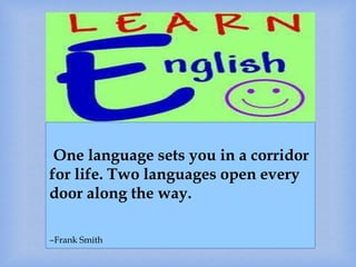 One language sets you in a corridor
for life. Two languages open every
door along the way.
‒Frank Smith
 