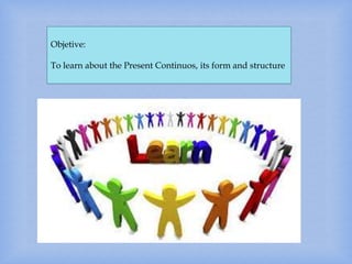 Objetive:
To learn about the Present Continuos, its form and structure
 
