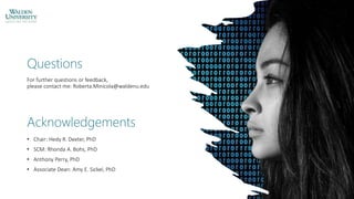 Acknowledgements
• Chair: Hedy R. Dexter, PhD
• SCM: Rhonda A. Bohs, PhD
• Anthony Perry, PhD
• Associate Dean: Amy E. Sickel, PhD
Questions
For further questions or feedback,
please contact me: Roberta.Minicola@waldenu.edu
 