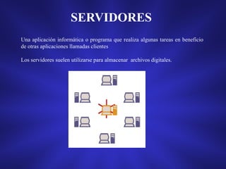 SERVIDORES
Una aplicación informática o programa que realiza algunas tareas en beneficio
de otras aplicaciones llamadas clientes
Los servidores suelen utilizarse para almacenar archivos digitales.

 