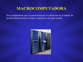 MACROCOMPUTADORA
Son computadoras que se caracterizan por su utilización en el manejo de
grandes bases de datos en redes corporativas de gran tamaño

 