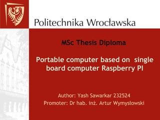 MSc Thesis Diploma
Portable computer based on single
board computer Raspberry PI
Author: Yash Sawarkar 232524
Promoter: Dr hab. inż. Artur Wymysłowski
 