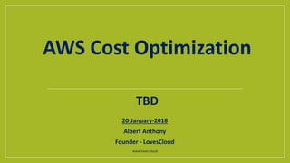 20-January-2018
Albert Anthony
Founder - LovesCloud
www.loves.cloud
TBD
AWS Cost Optimization
 