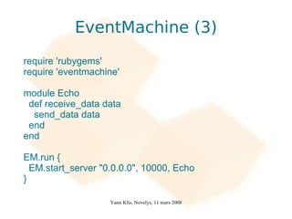 EventMachine (3)
require 'rubygems'
require 'eventmachine'

module Echo
 def receive_data data
  send_data data
 end
end

EM.run {
  EM.start_server "0.0.0.0", 10000, Echo
}

                    Yann Klis, Novelys, 11 mars 2008
 