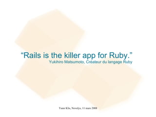 “Rails is the killer app for Ruby.”
        Yukihiro Matsumoto, Créateur du langage Ruby




             Yann Klis, Novelys, 11 mars 2008
 