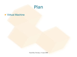 Plan
Virtual Machine




                  Yann Klis, Novelys, 11 mars 2008
 