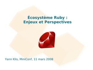 Écosystème Ruby :
            Enjeux et Perspectives




Yann Klis, MiniConf, 11 mars 2008
 