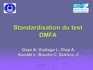 Standardisation du test
        DMFA

  Gaye A; Gadiaga L; Diop A;
 Konaté L; Boudin C, Sokhna, C
 