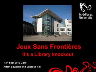 Jeux Sans Frontières
               It’s a Library knockout
13th Sept 2012 C210
Adam Edwards and Vanessa Hill
 