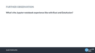 FURTHER OBSERVATION
What’s the Jupyter notebook experience like with Rust and Datafusion?
SLIDE TEMPLATES
 