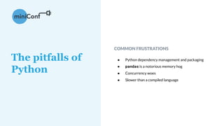 COMMON FRUSTRATIONS
● Python dependency management and packaging
● pandas is a notorious memory hog
● Concurrency woes
● Slower than a compiled language
The pitfalls of
Python
 