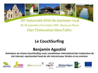 Le CouchSurfing
                          Benjamin Agostini
Animateur du réseau CouchSurfing rural, coordinateur international des traductions du
    site internet, représentant local du site internet pour Verdun et ses environs
 