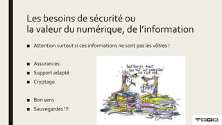 Les besoins de sécurité ou
la valeur du numérique, de l’information
■ Attention surtout si ces informations ne sont pas les vôtres !
■ Assurances
■ Support adapté
■ Cryptage
■ Bon sens
■ Sauvegardes !!!
 