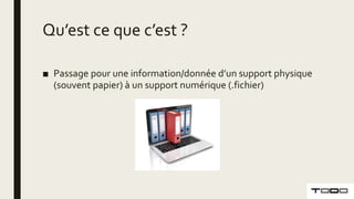 Qu’est ce que c’est ?
■ Passage pour une information/donnée d’un support physique
(souvent papier) à un support numérique (.fichier)
 