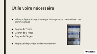 Utile voire nécessaire
■ Même obligatoire depuis quelque temps pour certaines démarches
administratives
■ Gagner duTemps
■ Gagner de la Place
■ Gagner de l’Argent
■ Respect de la planète, de l’environnement
 