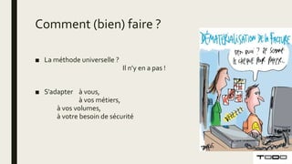 Comment (bien) faire ?
■ La méthode universelle ?
Il n’y en a pas !
■ S’adapter à vous,
à vos métiers,
à vos volumes,
à votre besoin de sécurité
 