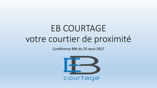 EB	
  COURTAGE
votre	
  courtier	
  de	
  proximité
Conférence	
  BNI	
  du	
  25	
  aout	
  2017
 
