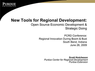 New Tools for Regional Development:
         Open Source Economic Development &
                              Strategic Doing

                                   PCRD Conference:
              Regional Innovation During Boom & Bust
                                  South Bend, Indiana
                                        June 26, 2009



                                        Scott Hutcheson
                  Purdue Center for Regional Development
                                        Purdue Extension
 
