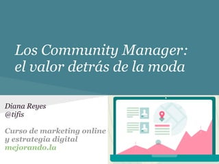 Los Community Manager:
el valor detrás de la moda
Diana Reyes
@tifis
Curso de marketing online
y estrategia digital
mejorando.la
 