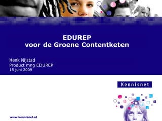 EDUREPvoor de Groene Contentketen Henk Nijstad Product mng EDUREP 15 juni 2009 