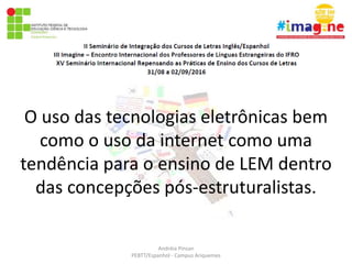 Andréia Pinsan
PEBTT/Espanhol - Campus Ariquemes
O uso das tecnologias eletrônicas bem
como o uso da internet como uma
tendência para o ensino de LEM dentro
das concepções pós-estruturalistas.
 