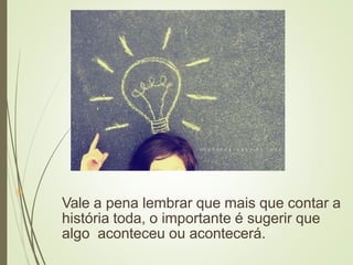 
Vale a pena lembrar que mais que contar a
história toda, o importante é sugerir que
algo aconteceu ou acontecerá.
 