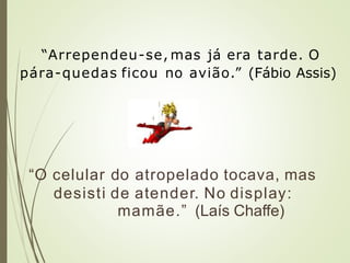 “Arrependeu-se, mas já era tarde. O
pára-quedas ficou no avião.” (Fábio Assis)
“O celular do atropelado tocava, mas
desisti de atender. No display:
mamãe.” (Laís Chaffe)
 