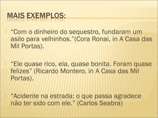  “Com o dinheiro do sequestro, fundaram um
asilo para velhinhos.”(Cora Ronai, in A Casa das
Mil Portas).
 “Ele quase rico, ela, quase bonita. Foram quase
felizes” (Ricardo Montero, in A Casa das Mil
Portas).
 “Acidente na estrada: o que passa agradece
não ter sido com ele.” (Carlos Seabra)
 