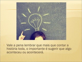  Vale a pena lembrar que mais que contar a
história toda, o importante é sugerir que algo
aconteceu ou acontecerá.
 