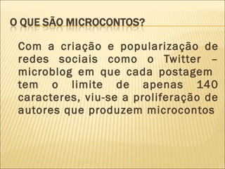 Com a criação e popularização de
redes sociais como o Twitter –
microblog em que cada postagem
tem o limite de apenas 140
caracteres, viu-se a proliferação de
autores que produzem microcontos
 