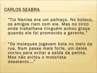  “Tio Nanias era um palhaço. No boteco,
os amigos riam com ele. Mas no circo
onde trabalhava ninguém achou graça
quando ele foi promovido a gerente.”
 “Os moleques jogavam bola no meio da
rua. Num passe mais forte, um deles
correu para evitar a saída da pelota.
Mas não evitou o motorista
desatento...”
 