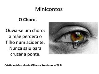 Minicontos
Cristhian Marcelo de Oliveira Rondano – 7º B
Ouvia-se um choro:
a mãe perdera o
filho num acidente.
Nunca saiu para
cruzar a ponte.
O Choro.
 