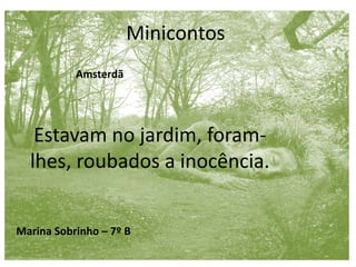 Minicontos
Marina Sobrinho – 7º B
Estavam no jardim, foram-
lhes, roubados a inocência.
Amsterdã
 