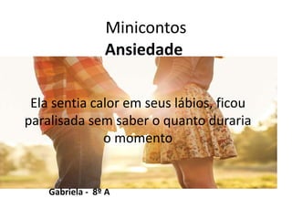 Minicontos
Ansiedade
Ela sentia calor em seus lábios, ficou
paralisada sem saber o quanto duraria
o momento
Gabriela - 8º A
 